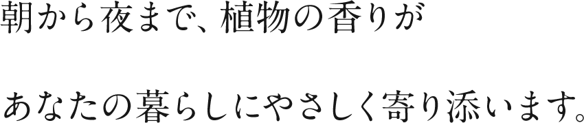 朝から夜まで植物の香りがあなたの暮らしに優しく寄り添います