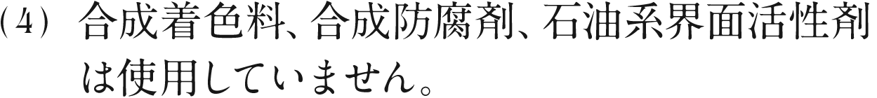 4 石油系成分（合成着色料、合成防腐剤、合成香料など）は一切使用していません