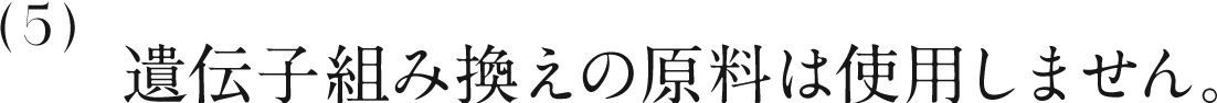 5 遺伝子組み換えの原料は使用しません。