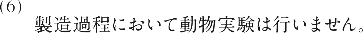 6 製造過程において動物実験は行いません。