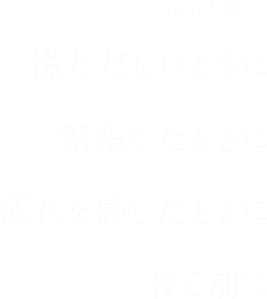 慌ただしい時に、緊張した時に、疲れを感じた時に、寝る前に