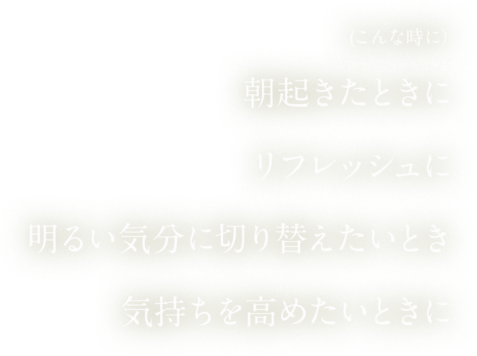 朝起きた時に、リフレッシュに、明るい気分に切り替えたい時、気持ちを高めたい時に