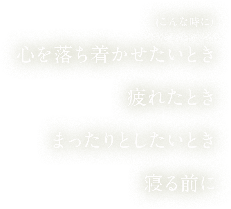 リラックスしたいとき、クールダウンしたいとき、ゆっくり考え事をしたいとき、寝る前に